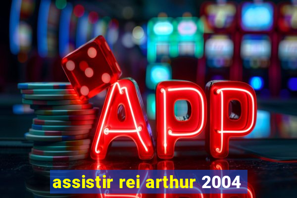 assistir rei arthur 2004